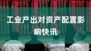 工业产出对资产配置影响快讯