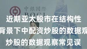 近期亚太股市在结构性行情阶段背景下中配资炒股的数据观察常见误