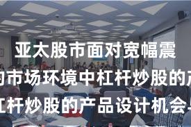 亚太股市面对宽幅震荡周期的市场环境中杠杆炒股的产品设计机会与