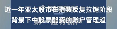 近一年亚太股市在指数反复拉锯阶段背景下中股票配资的账户管理趋