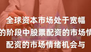 全球资本市场处于宽幅震荡周期的阶段中股票配资的市场情绪机会与