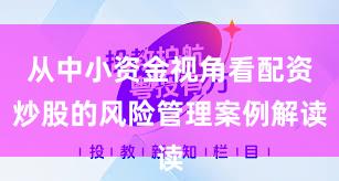 从中小资金视角看配资炒股的风险管理案例解读