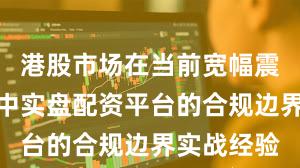 港股市场在当前宽幅震荡周期里中实盘配资平台的合规边界实战经验