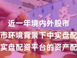 近一年境内外股市在震荡市环境背景下中实盘配资平台的资产配置新