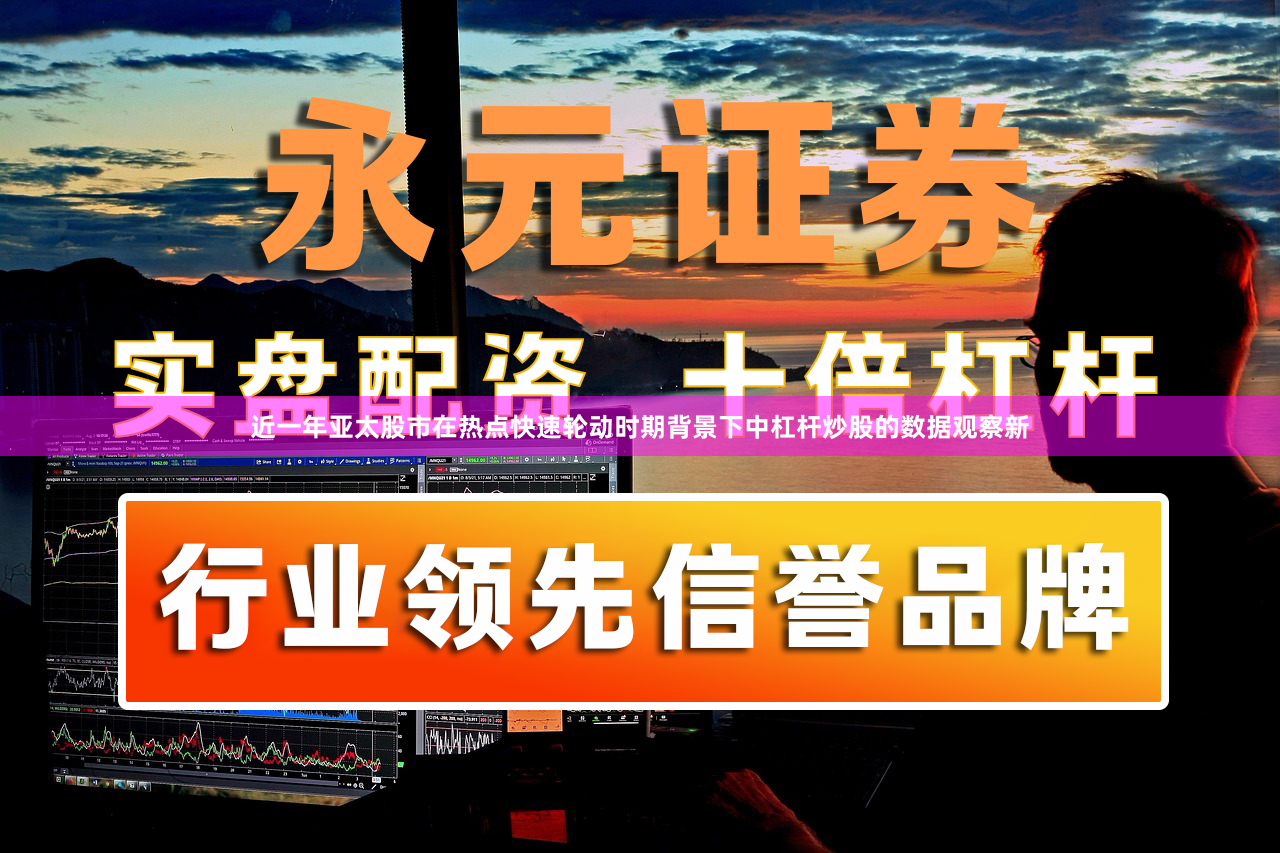 近一年亚太股市在热点快速轮动时期背景下中杠杆炒股的数据观察新