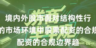 境内外股市面对结构性行情阶段的市场环境中股票配资的合规边界趋