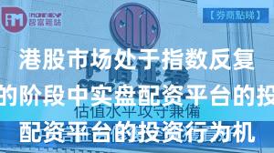港股市场处于指数反复拉锯阶段的阶段中实盘配资平台的投资行为机