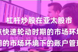 杠杆炒股在亚太股市面对热点快速轮动时期的市场环境下的账户管理
