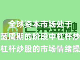 全球资本市场处于宽幅震荡周期的阶段中杠杆炒股的市场情绪操作指