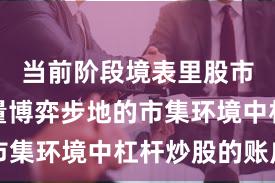 当前阶段境表里股市靠近存量博弈步地的市集环境中杠杆炒股的账户