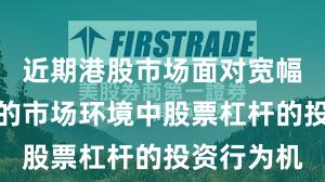 近期港股市场面对宽幅震荡周期的市场环境中股票杠杆的投资行为机