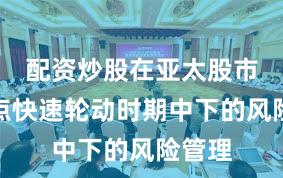 配资炒股在亚太股市在热点快速轮动时期中下的风险管理