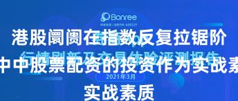港股阛阓在指数反复拉锯阶段中中股票配资的投资作为实战素质