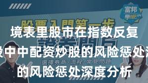 境表里股市在指数反复拉锯阶段中中配资炒股的风险惩处深度分析