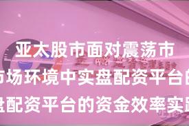 亚太股市面对震荡市环境的市场环境中实盘配资平台的资金效率实践