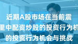 近期A股市场在当前震荡市环境里中配资炒股的投资行为机会与挑战