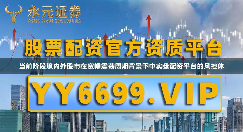 当前阶段境内外股市在宽幅震荡周期背景下中实盘配资平台的风控体