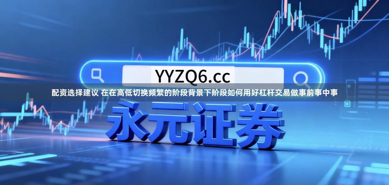 配资选择建议 在在高低切换频繁的阶段背景下阶段如何用好杠杆交易做事前事中事