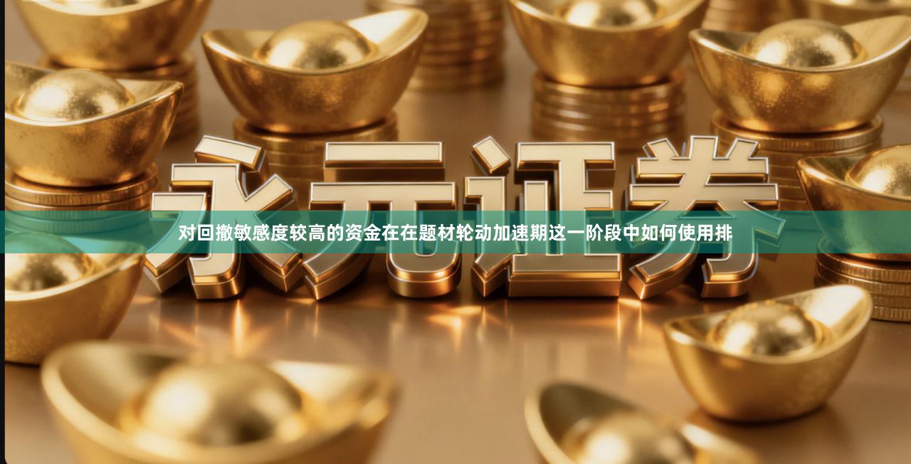 对回撤敏感度较高的资金在在题材轮动加速期这一阶段中如何使用排