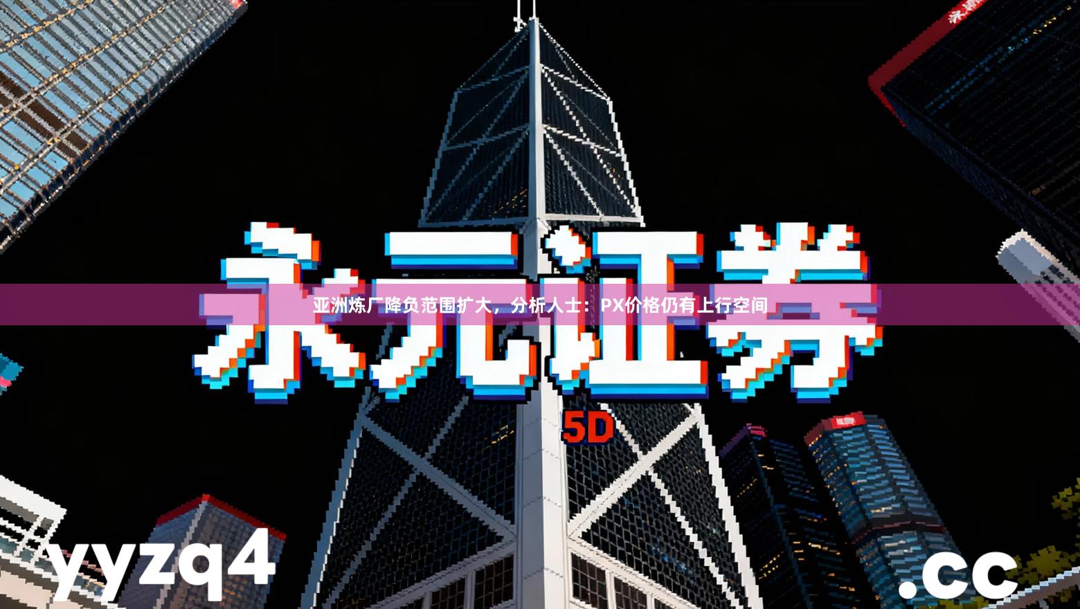 亚洲炼厂降负范围扩大，分析人士：PX价格仍有上行空间